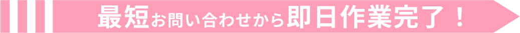 最短お問い合わせから即日作業完了！